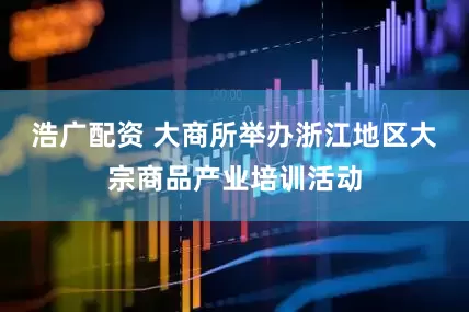 浩广配资 大商所举办浙江地区大宗商品产业培训活动