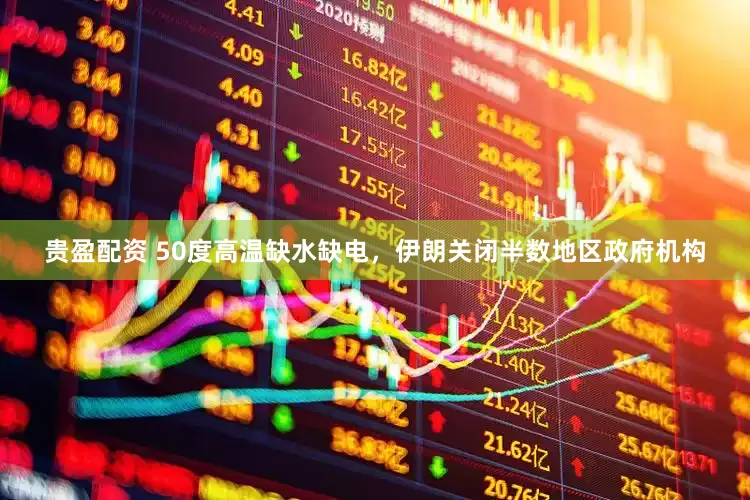 贵盈配资 50度高温缺水缺电，伊朗关闭半数地区政府机构
