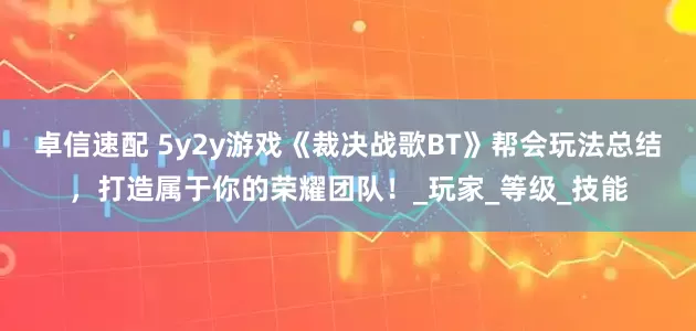 卓信速配 5y2y游戏《裁决战歌BT》帮会玩法总结，打造属于你的荣耀团队！_玩家_等级_技能