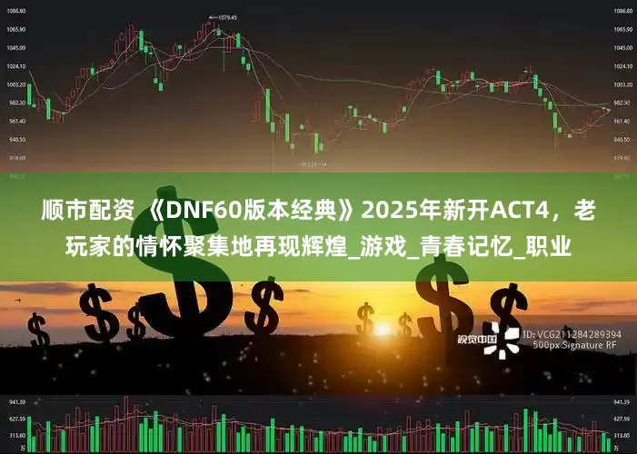 顺市配资 《DNF60版本经典》2025年新开ACT4，老玩家的情怀聚集地再现辉煌_游戏_青春记忆_职业
