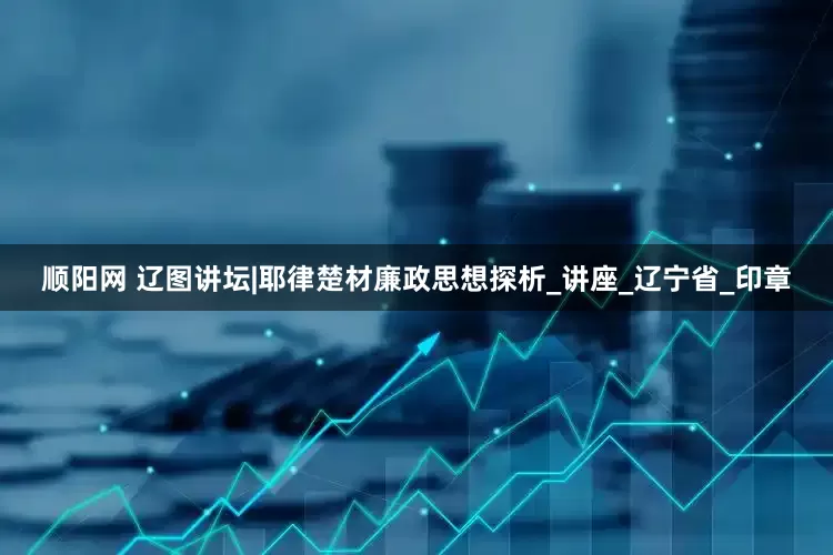 顺阳网 辽图讲坛|耶律楚材廉政思想探析_讲座_辽宁省_印章