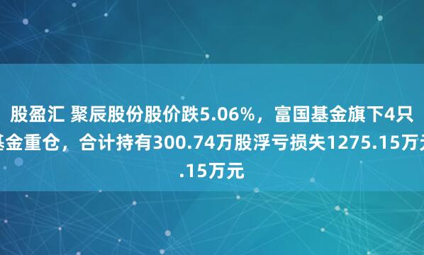 股盈汇 聚辰股份股价跌5.06%，富国基金旗下4只基金重仓，合计持有300.74万股浮亏损失1275.15万元