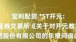 宝利配资 *ST开元: 关于深圳证券交易所《关于对开元教育科技集团股份有限公司的年报问询函》回复的公告内容摘要