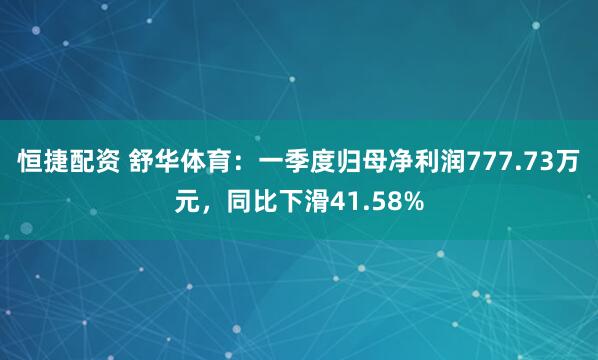 恒捷配资 舒华体育：一季度归母净利润777.73万元，同比下滑41.58%
