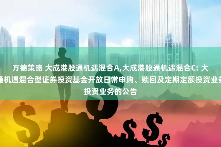 万德策略 大成港股通机遇混合A,大成港股通机遇混合C: 大成港股通机遇混合型证券投资基金开放日常申购、赎回及定期定额投资业务的公告