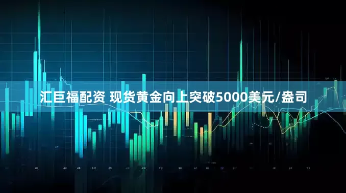 汇巨福配资 现货黄金向上突破5000美元/盎司