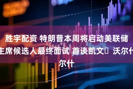 胜宇配资 特朗普本周将启动美联储主席候选人最终面试 首谈凯文・沃尔什
