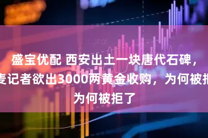 盛宝优配 西安出土一块唐代石碑，丹麦记者欲出3000两黄金收购，为何被拒了
