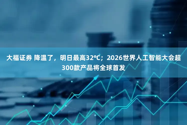 大福证券 降温了，明日最高32℃；2026世界人工智能大会超300款产品将全球首发
