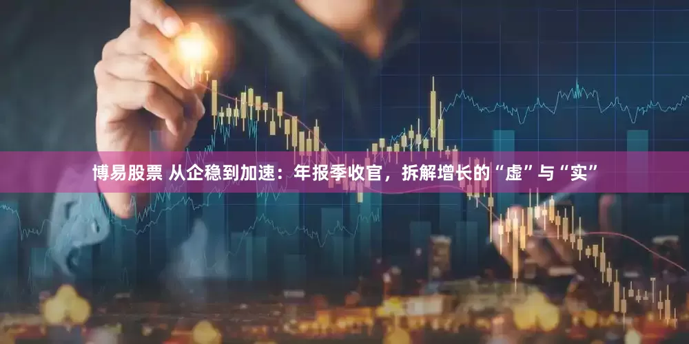博易股票 从企稳到加速：年报季收官，拆解增长的“虚”与“实”