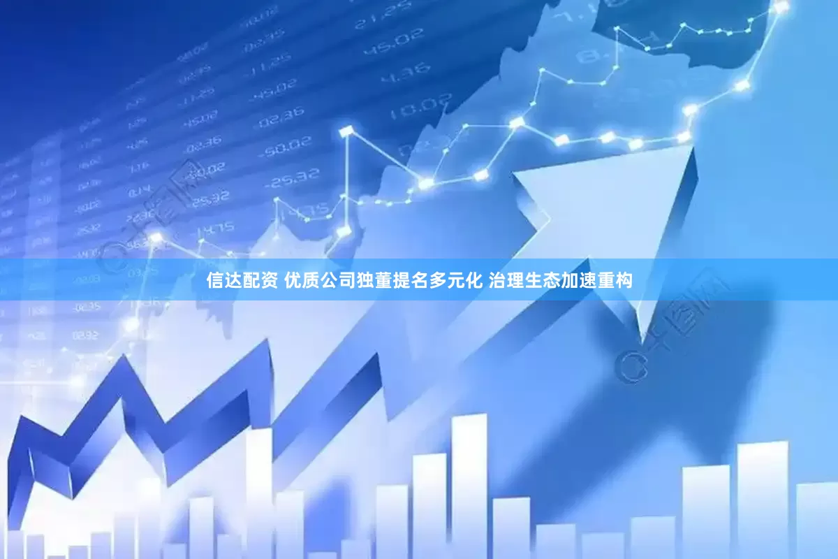 信达配资 优质公司独董提名多元化 治理生态加速重构