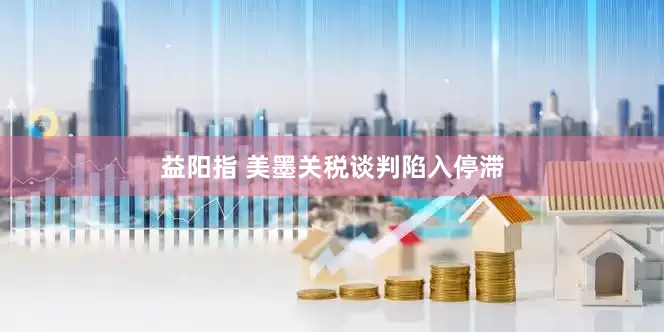 益阳指 美墨关税谈判陷入停滞